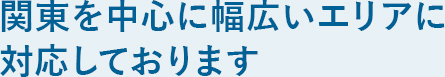 関東を中心に幅広いエリアに対応しております。